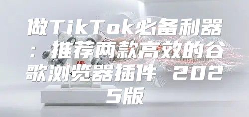 做TikTok必备利器：推荐两款高效的谷歌浏览器插件 2025版