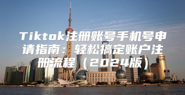 Tiktok注册账号手机号申请指南：轻松搞定账户注册流程2025版