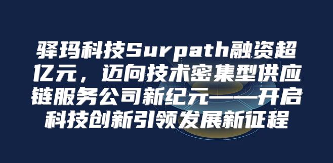 驿玛科技Surpath融资超亿元，迈向技术密集型供应链服务公司新纪元——开启科技创新引领发展新征程