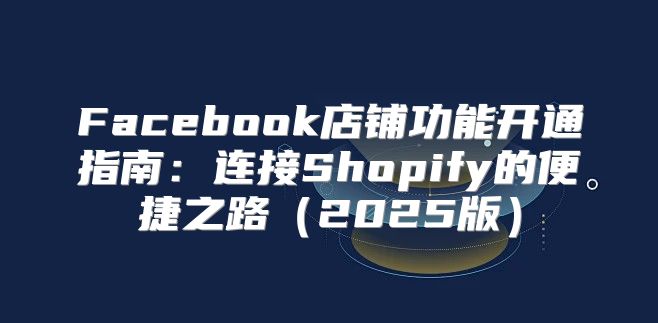 Facebook店铺功能开通指南：连接Shopify的便捷之路2025版