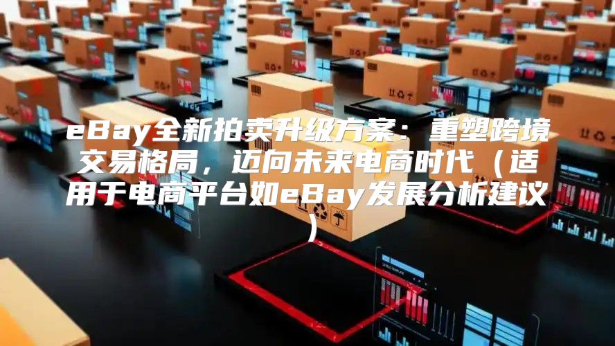 eBay全新拍卖升级方案：重塑跨境交易格局，迈向未来电商时代适用于电商平台如eBay发展分析建议