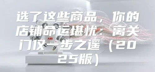 选了这些商品，你的店铺命运堪忧：离关门仅一步之遥2025版