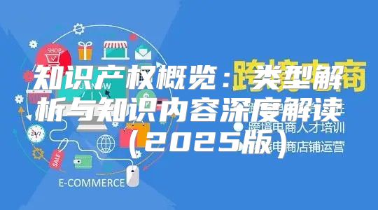 知识产权概览：类型解析与知识内容深度解读2025版