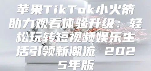 苹果TikTok小火箭助力观看体验升级：轻松玩转短视频娱乐生活引领新潮流 2025年版