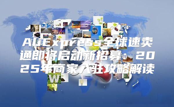 AliExpress全球速卖通即将启动新招募：2025年商家入驻攻略解读