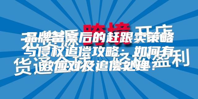 品牌备案后的赶跟卖策略与侵权追偿攻略：如何有效应对及追偿处理？