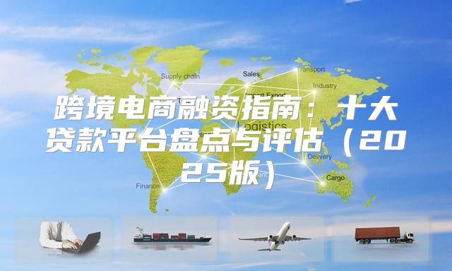 跨境电商融资指南：十大贷款平台盘点与评估2025版