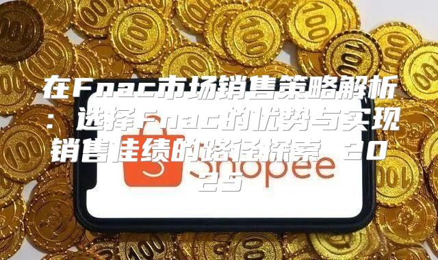 在Fnac市场销售策略解析：选择Fnac的优势与实现销售佳绩的路径探索 2025