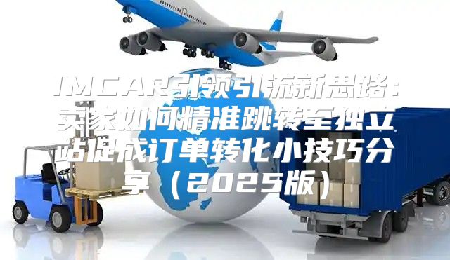IMCAR引领引流新思路：卖家如何精准跳转至独立站促成订单转化小技巧分享2025版