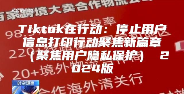 Tiktok在行动：停止用户信息打印行动聚焦新篇章聚焦用户隐私保护 2025版