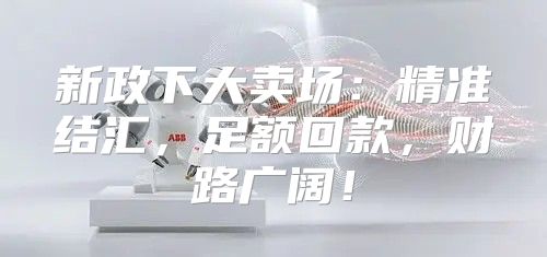 新政下大卖场：精准结汇，足额回款，财路广阔！