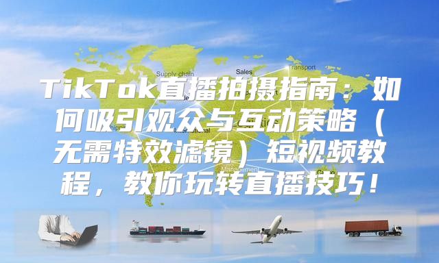TikTok直播拍摄指南：如何吸引观众与互动策略无需特效滤镜短视频教程，教你玩转直播技巧！