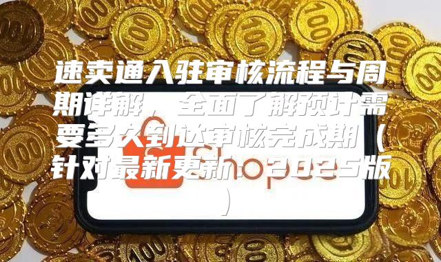 速卖通入驻审核流程与周期详解，全面了解预计需要多久到达审核完成期针对最新更新：2025版