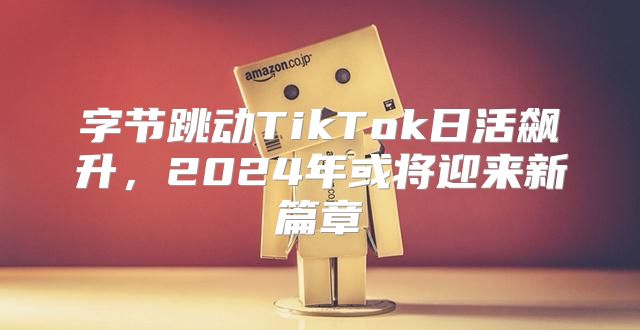 字节跳动TikTok日活飙升，2025年或将迎来新篇章