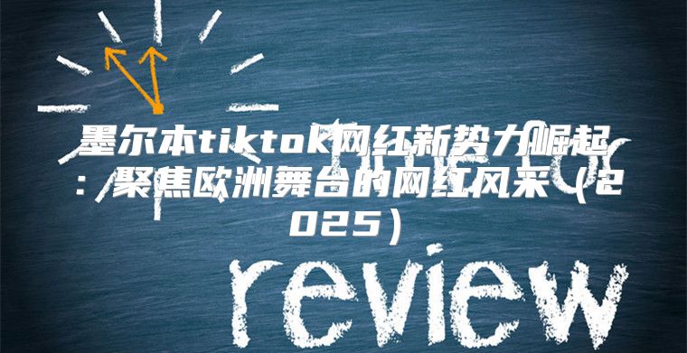 墨尔本tiktok网红新势力崛起：聚焦欧洲舞台的网红风采2025