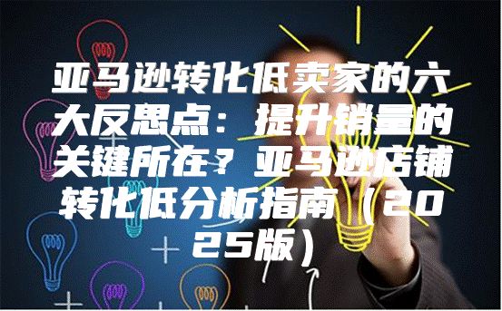 亚马逊转化低卖家的六大反思点：提升销量的关键所在？亚马逊店铺转化低分析指南2025版
