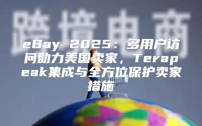 eBay 2025多用户访问助力美国卖家，Terapeak集成与全方位保护卖家措施
