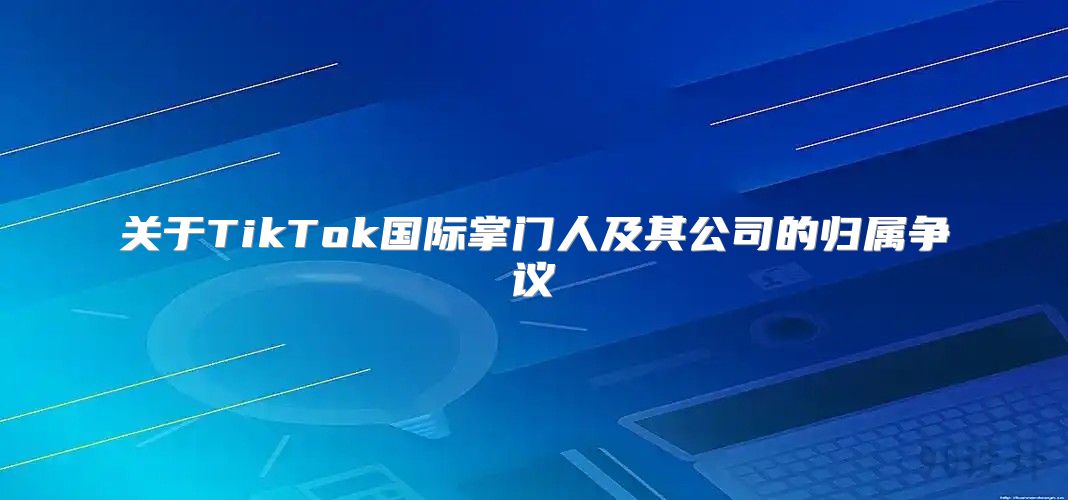 关于TikTok国际掌门人及其公司的归属争议