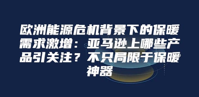 欧洲能源危机背景下的保暖需求激增：亚马逊上哪些产品引关注？不只局限于保暖神器