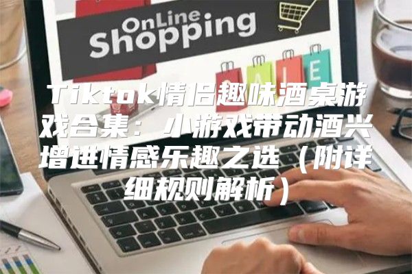 Tiktok情侣趣味酒桌游戏合集：小游戏带动酒兴增进情感乐趣之选附详细规则解析