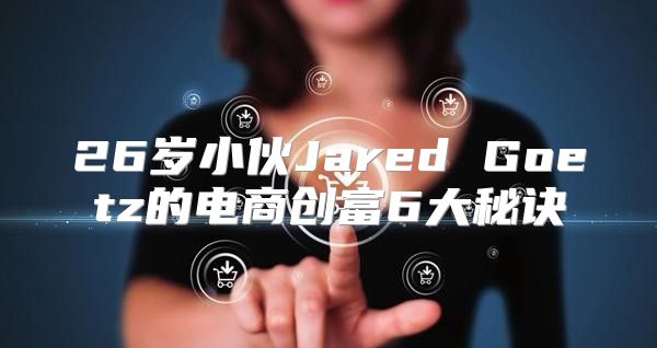 26岁小伙Jared Goetz的电商创富6大秘诀