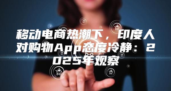 移动电商热潮下，印度人对购物App态度冷静：2025年观察