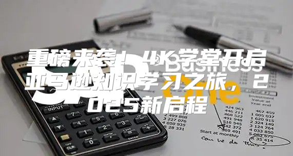 重磅来袭！4K学堂开启亚马逊知识学习之旅，2025新启程