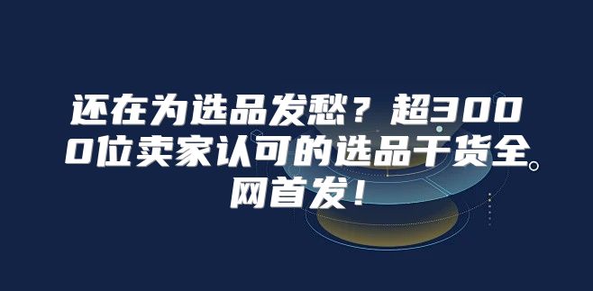 还在为选品发愁？超3000位卖家认可的选品干货全网首发！