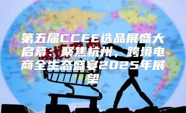 第五届CCEE选品展盛大启幕：聚焦杭州，跨境电商全生态盛宴2025年展望