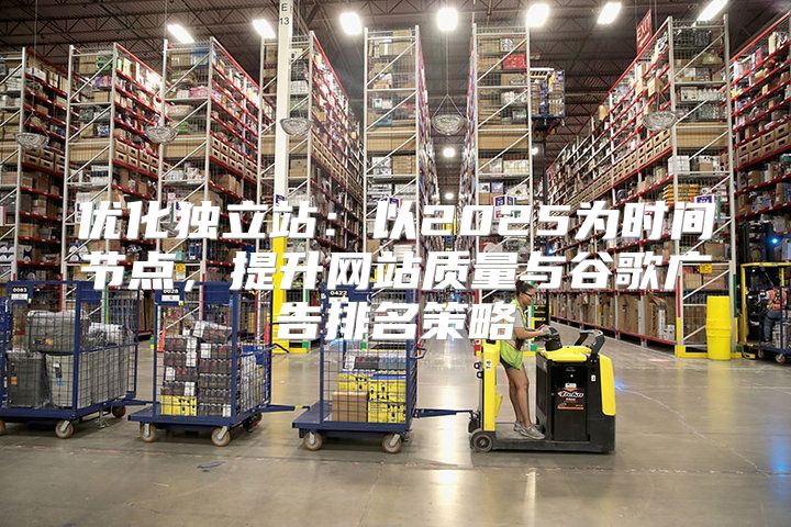 优化独立站：以2025为时间节点，提升网站质量与谷歌广告排名策略