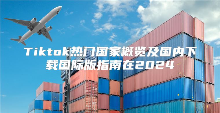 Tiktok热门国家概览及国内下载国际版指南在2025