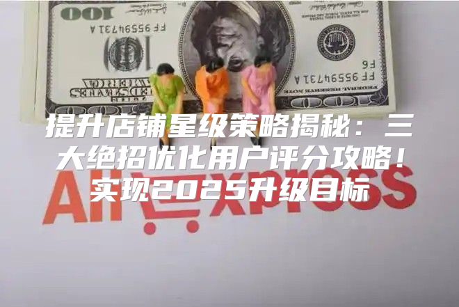 提升店铺星级策略揭秘：三大绝招优化用户评分攻略！实现2025升级目标