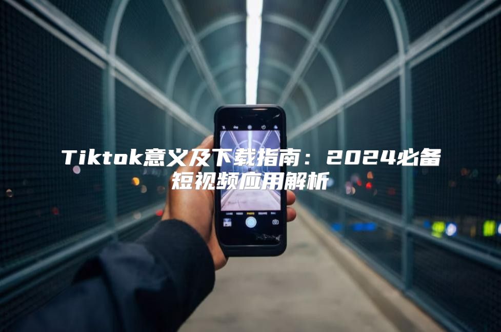 Tiktok意义及下载指南：2025必备短视频应用解析