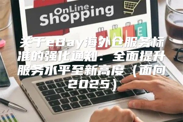 关于eBay海外仓服务标准的强化通知：全面提升服务水平至新高度面向2025