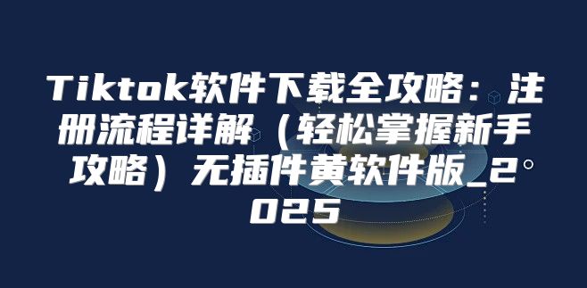 Tiktok软件下载全攻略：注册流程详解轻松掌握新手攻略无插件黄软件版_2025
