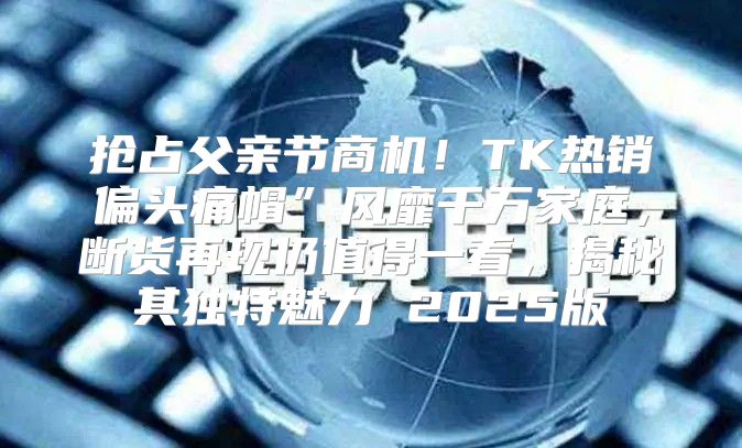 抢占父亲节商机！TK热销偏头痛帽”风靡千万家庭，断货再现仍值得一看，揭秘其独特魅力 2025版