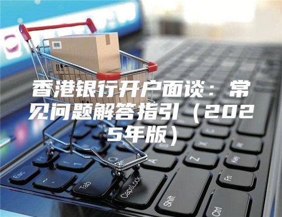 香港银行开户面谈：常见问题解答指引2025年版