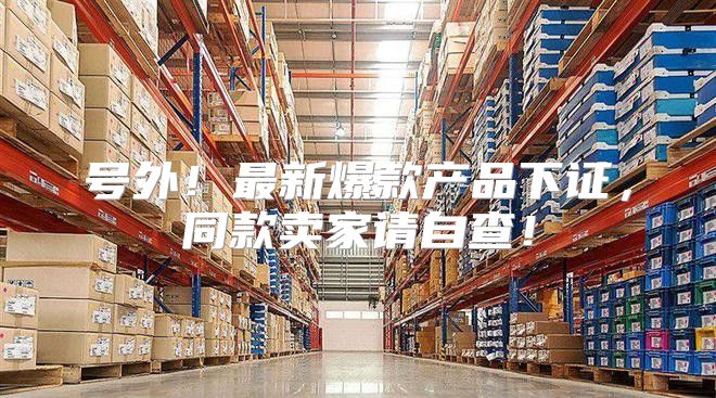 号外！最新爆款产品下证，同款卖家请自查！