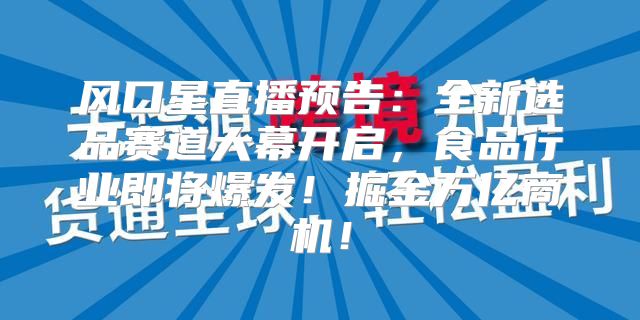 风口星直播预告：全新选品赛道大幕开启，食品行业即将爆发！掘金万亿商机！