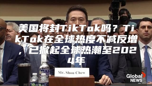 美国将封TikTok吗？TikTok在全球热度不减反增，已掀起全球热潮至2025年