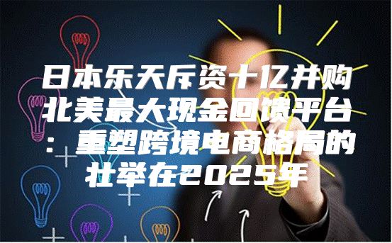 日本乐天斥资十亿并购北美最大现金回馈平台：重塑跨境电商格局的壮举在2025年