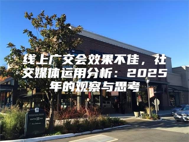 线上广交会效果不佳，社交媒体运用分析：2025年的观察与思考