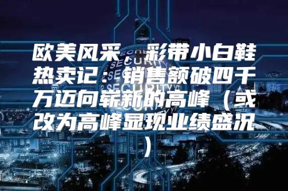 欧美风采，彩带小白鞋热卖记：销售额破四千万迈向崭新的高峰或改为高峰显现业绩盛况