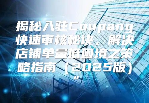揭秘入驻Coupang快速审核秘诀，解决店铺单量低困境之策略指南2025版”