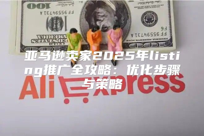 亚马逊卖家2025年listing推广全攻略：优化步骤与策略