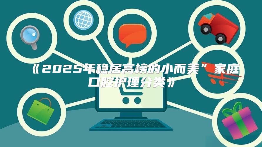 2025年稳居高榜的小而美”家庭口腔护理分类