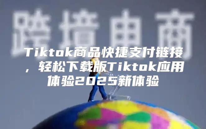 Tiktok商品快捷支付链接，轻松下载版Tiktok应用体验2025新体验