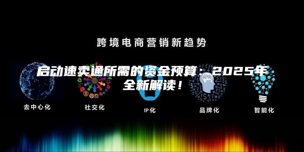 启动速卖通所需的资金预算：2025年全新解读！
