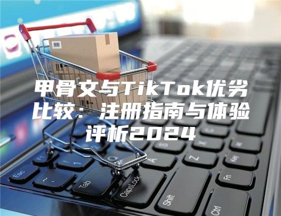 甲骨文与TikTok优劣比较：注册指南与体验评析2025