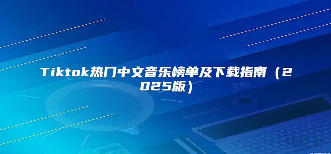 Tiktok热门中文音乐榜单及下载指南2025版